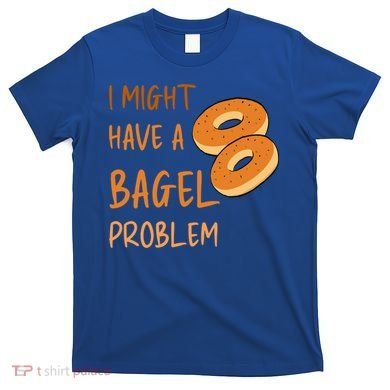 I Might Have A Bagel Problem Lovers Funny Baking Bakery Gift T-Shirt