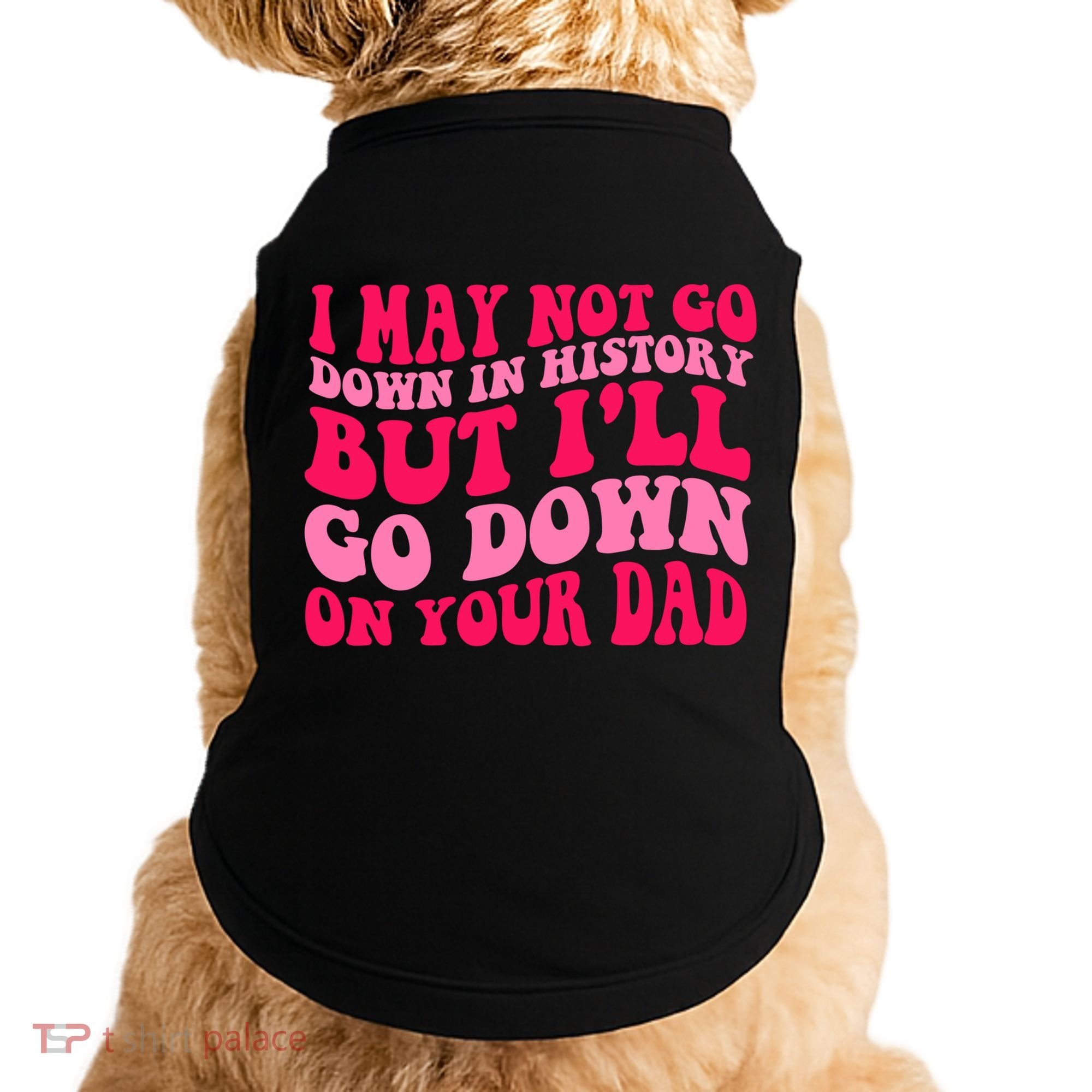 I may not go down in history but i'll go down on your dad Doggie Tank