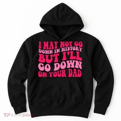 I may not go down in history but i'll go down on your dad Hoodie