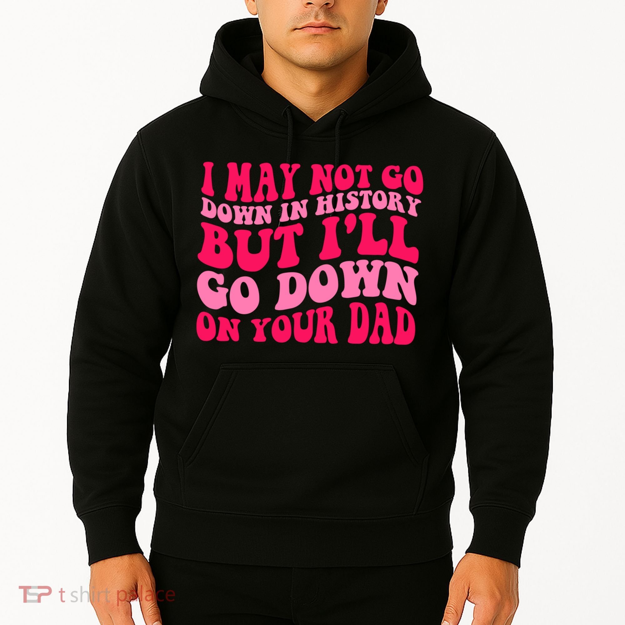 I may not go down in history but i'll go down on your dad Hoodie