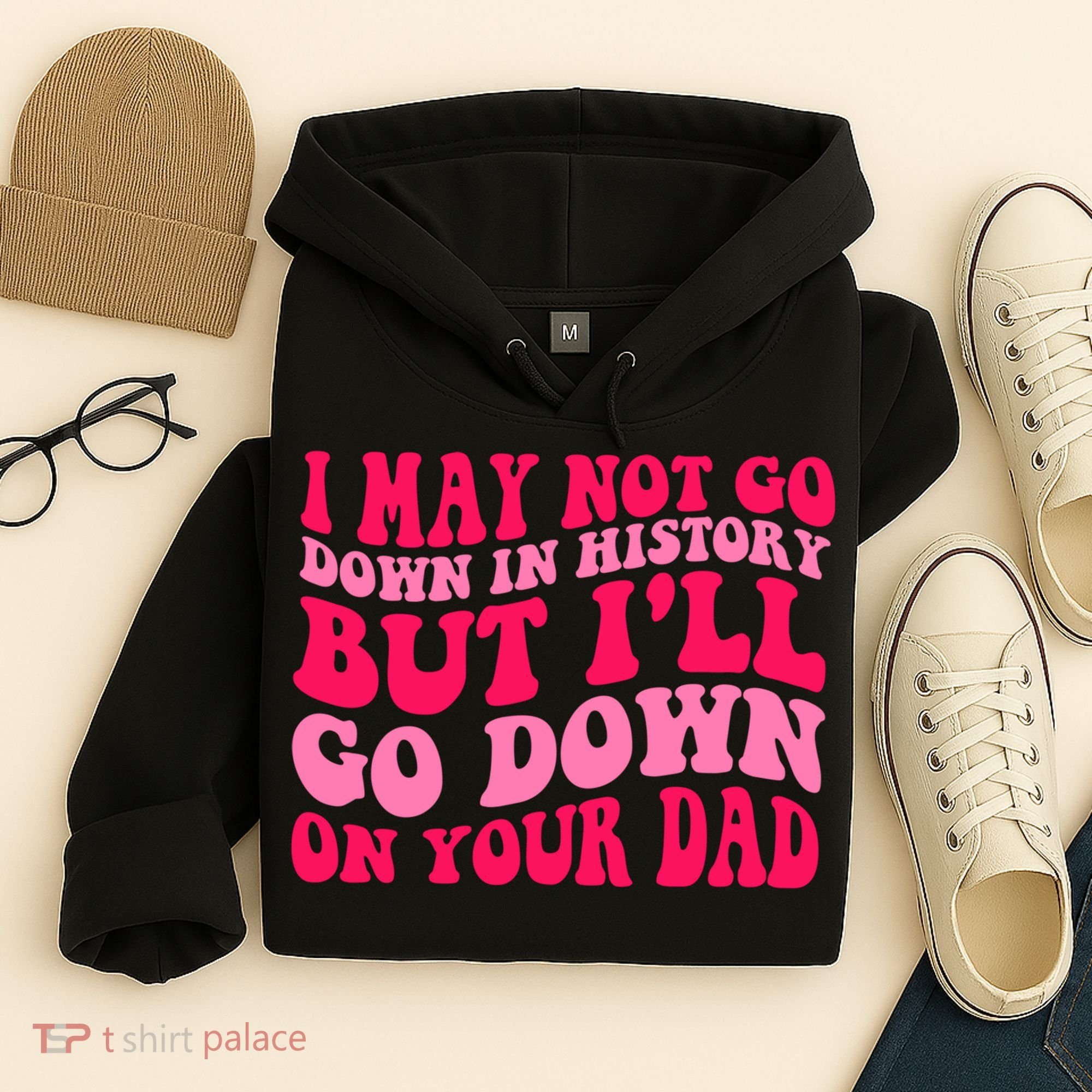 I may not go down in history but i'll go down on your dad Hoodie