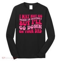 I may not go down in history but i'll go down on your dad Long Sleeve Shirt thumb 0