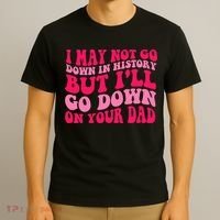I may not go down in history but i'll go down on your dad T-Shirt thumb 3