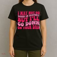 I may not go down in history but i'll go down on your dad T-Shirt thumb 4