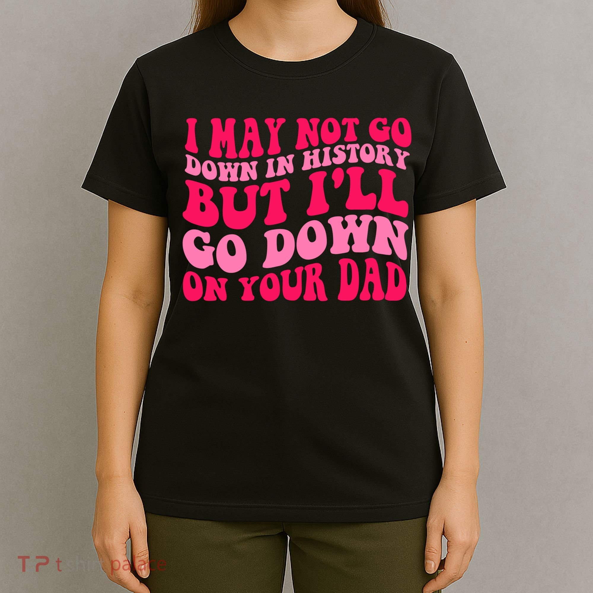 I may not go down in history but i'll go down on your dad T-Shirt
