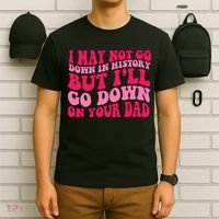 I may not go down in history but i'll go down on your dad T-Shirt thumb 6
