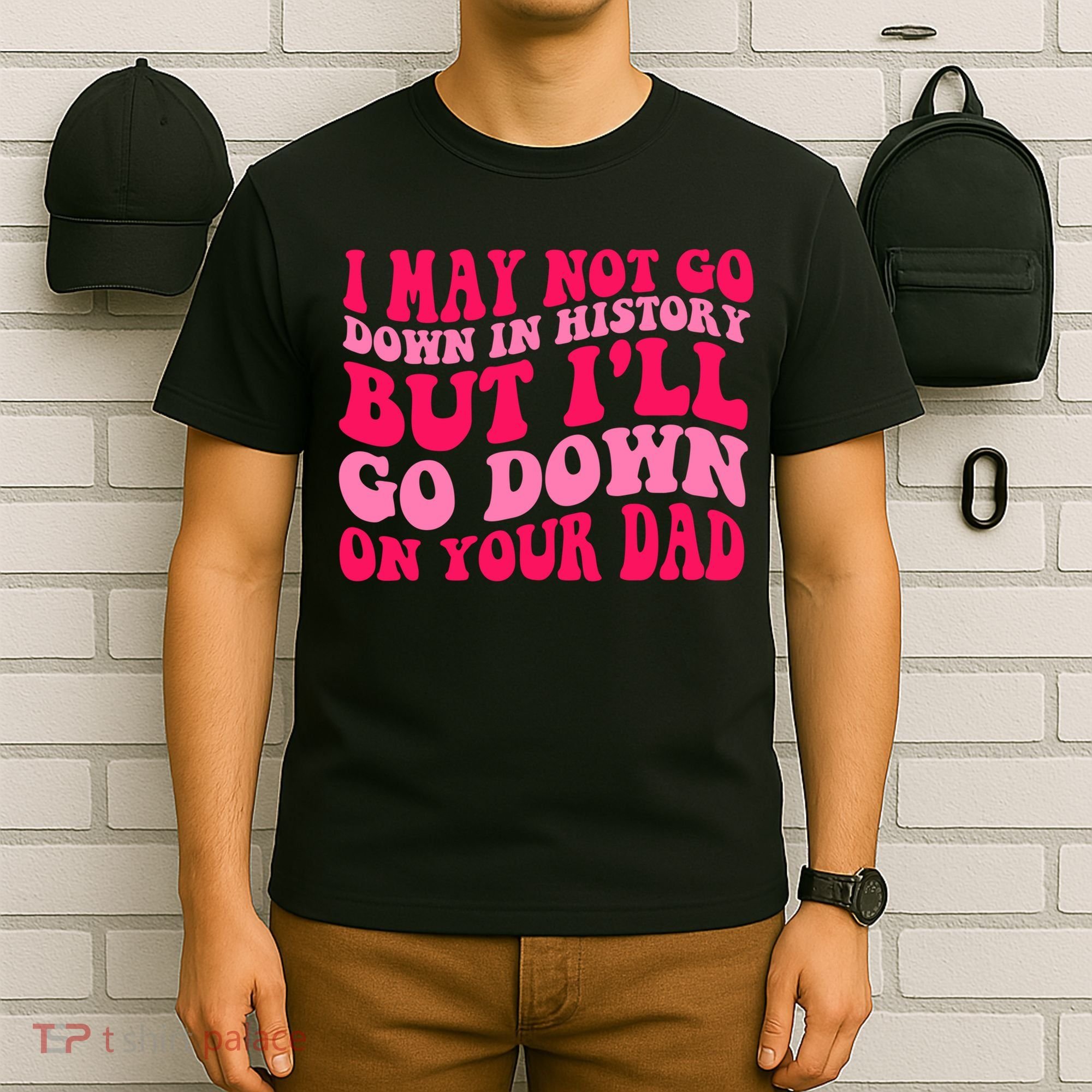 I may not go down in history but i'll go down on your dad T-Shirt