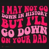 I may not go down in history but i'll go down on your dad T-Shirt thumb 7