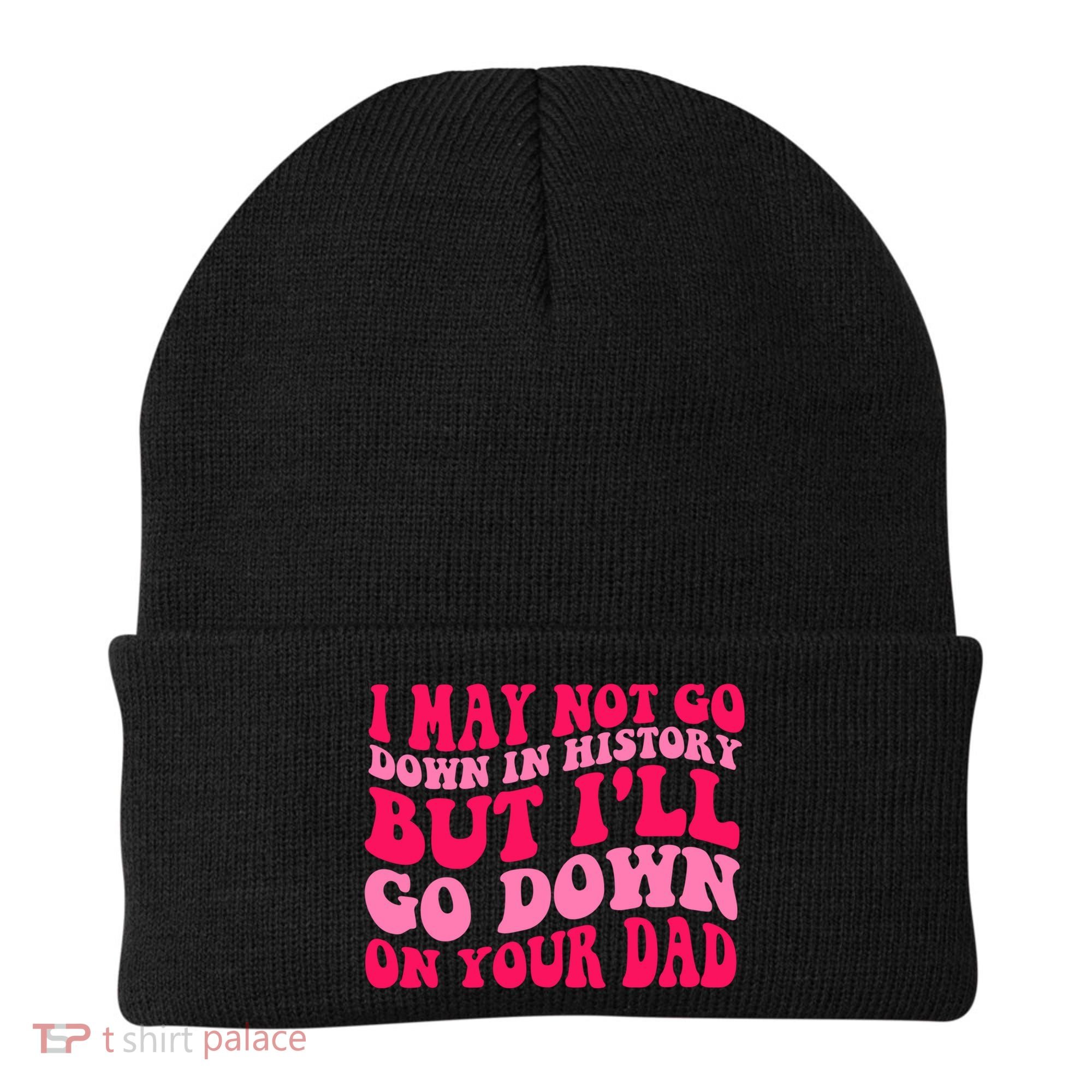 I may not go down in history but i'll go down on your dad Beanie