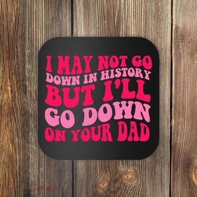 I may not go down in history but i'll go down on your dad Coaster
