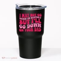 I may not go down in history but i'll go down on your dad Tumbler thumb 0