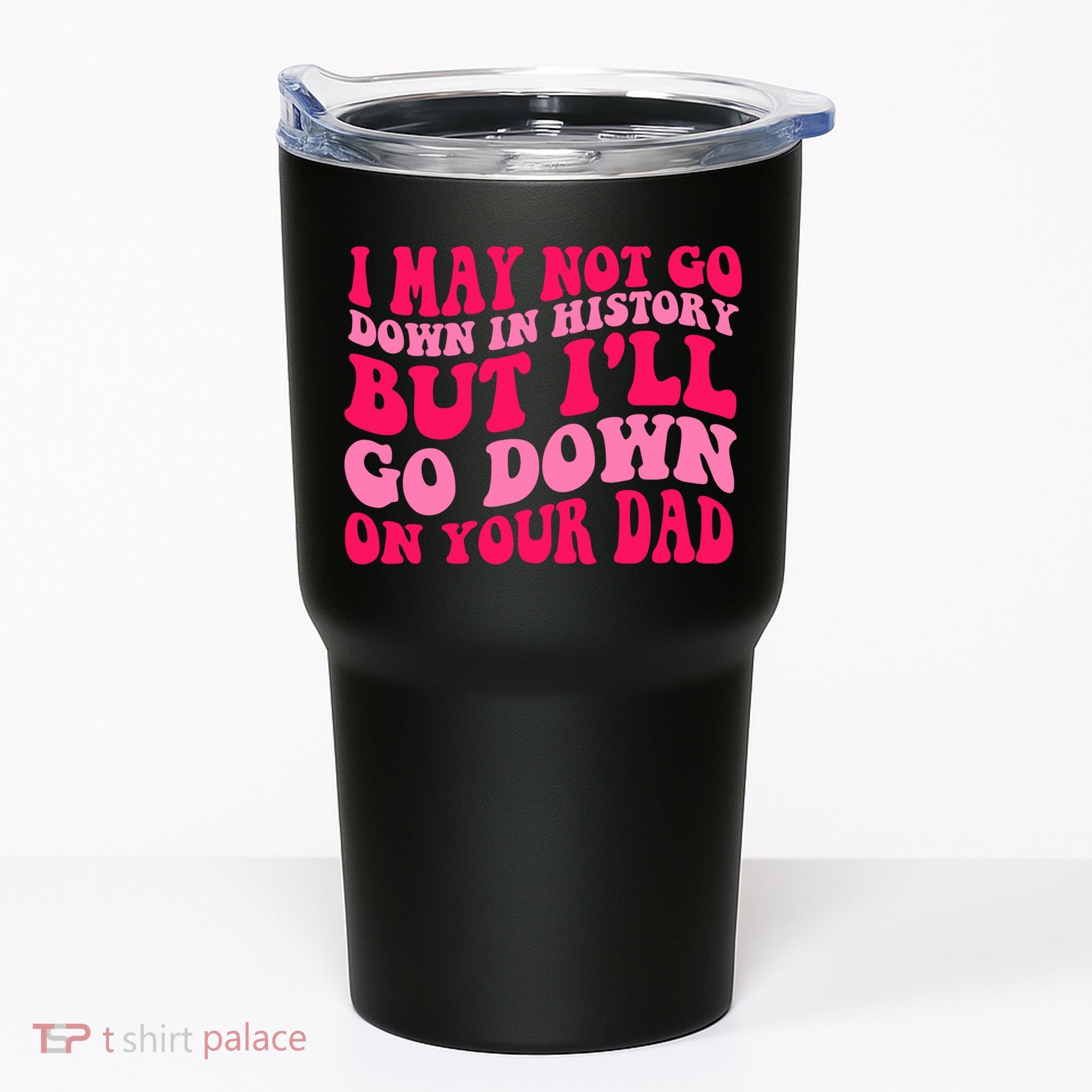 I may not go down in history but i'll go down on your dad Tumbler