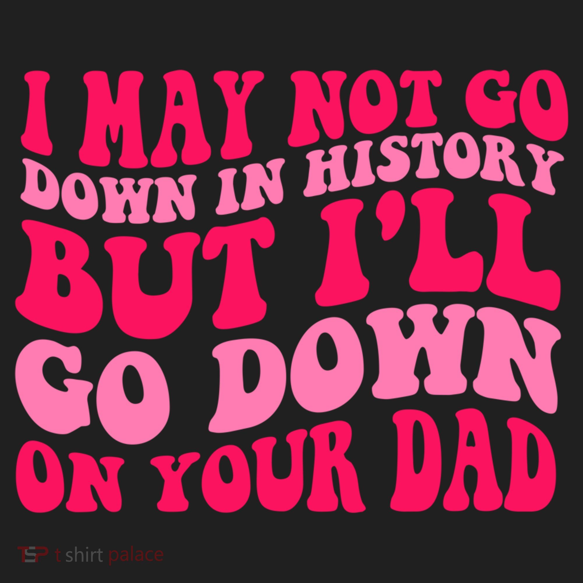 I may not go down in history but i'll go down on your dad Tumbler