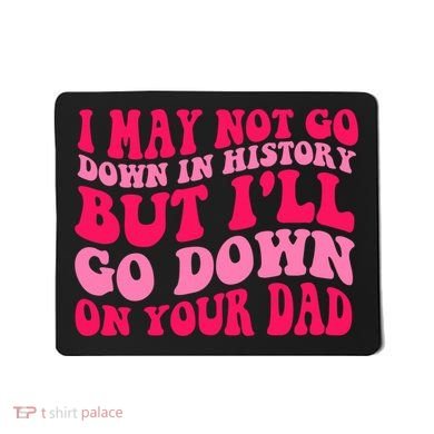 I may not go down in history but i'll go down on your dad Mousepad