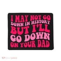 I may not go down in history but i'll go down on your dad Mousepad thumb 0