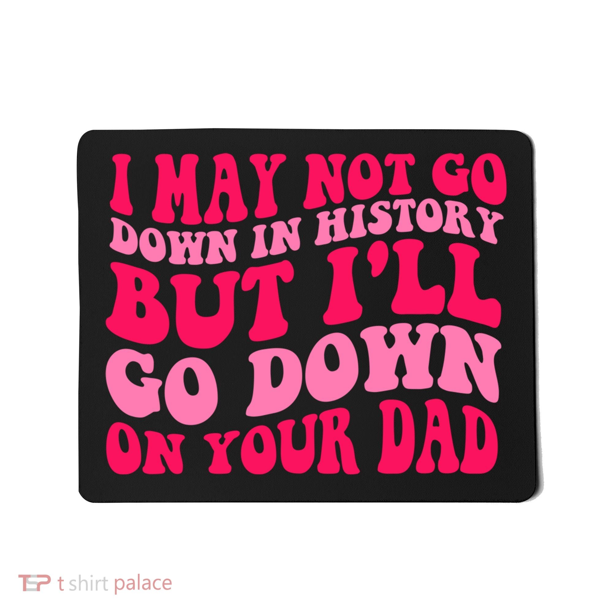 I may not go down in history but i'll go down on your dad Mousepad