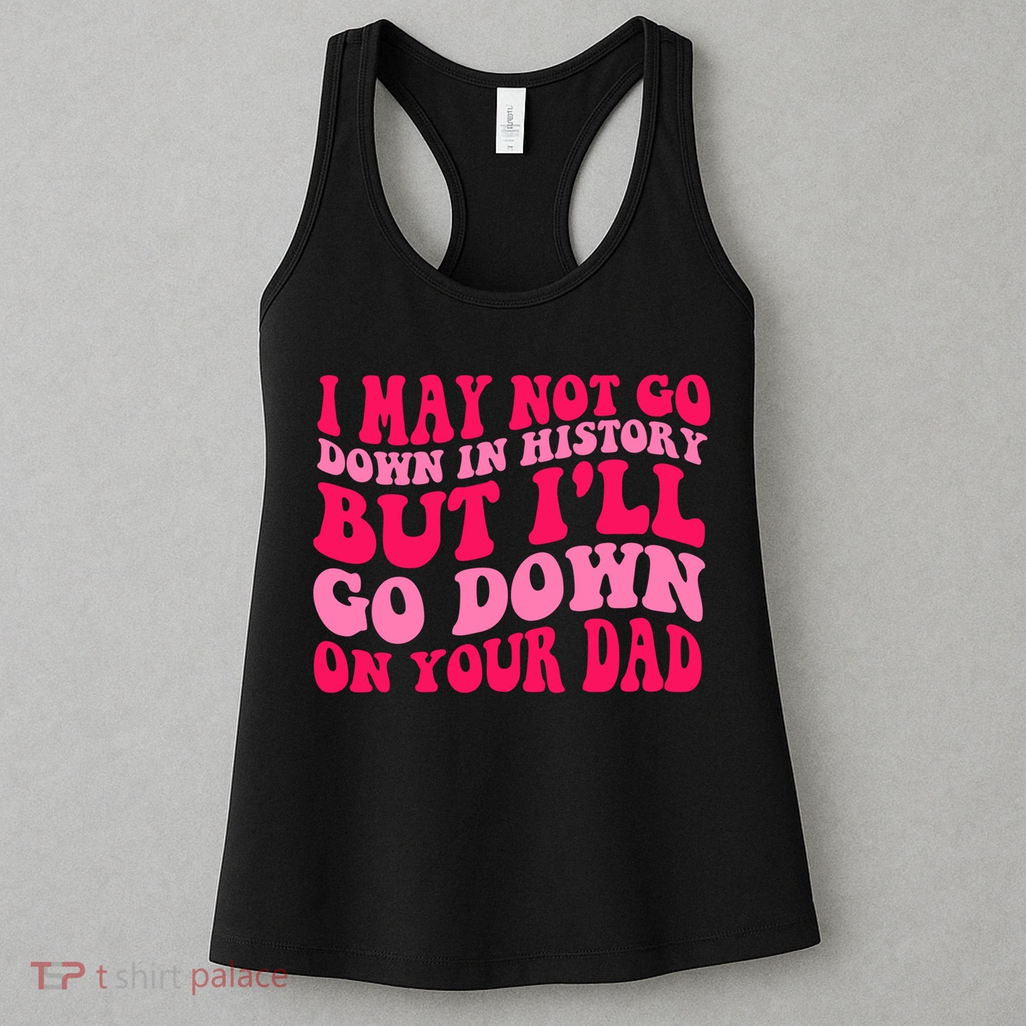 I may not go down in history but i'll go down on your dad Women's Tank Top