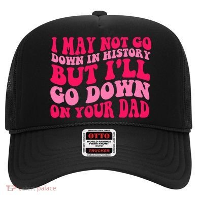I may not go down in history but i'll go down on your dad Hat