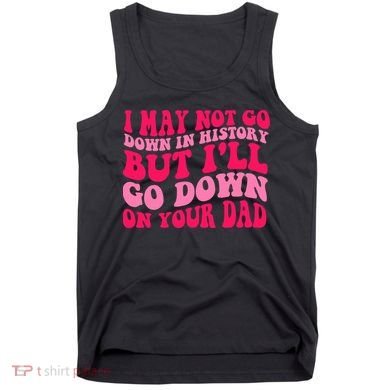 I may not go down in history but i'll go down on your dad Tank Top