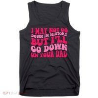 I may not go down in history but i'll go down on your dad Tank Top thumb 0