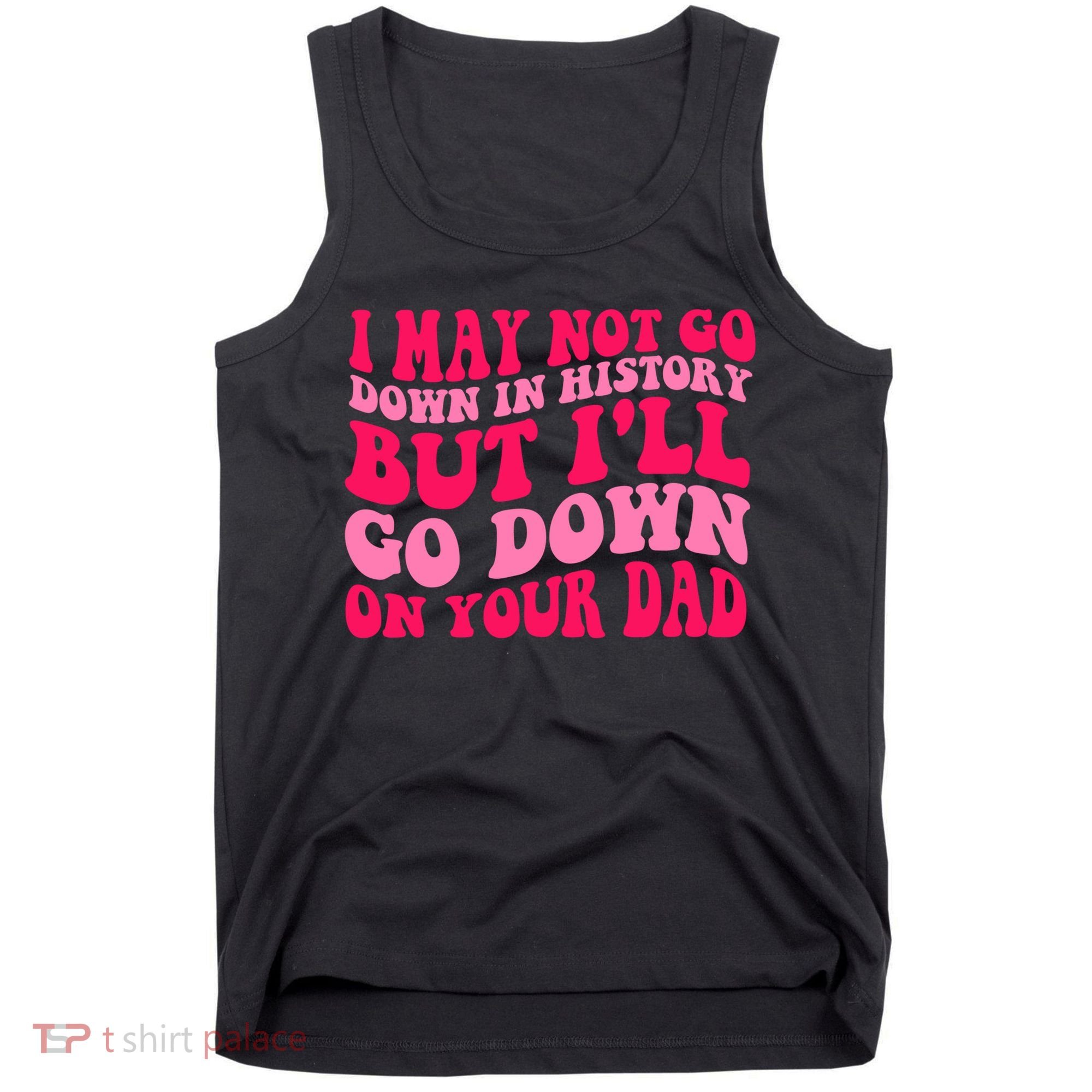 I may not go down in history but i'll go down on your dad Tank Top