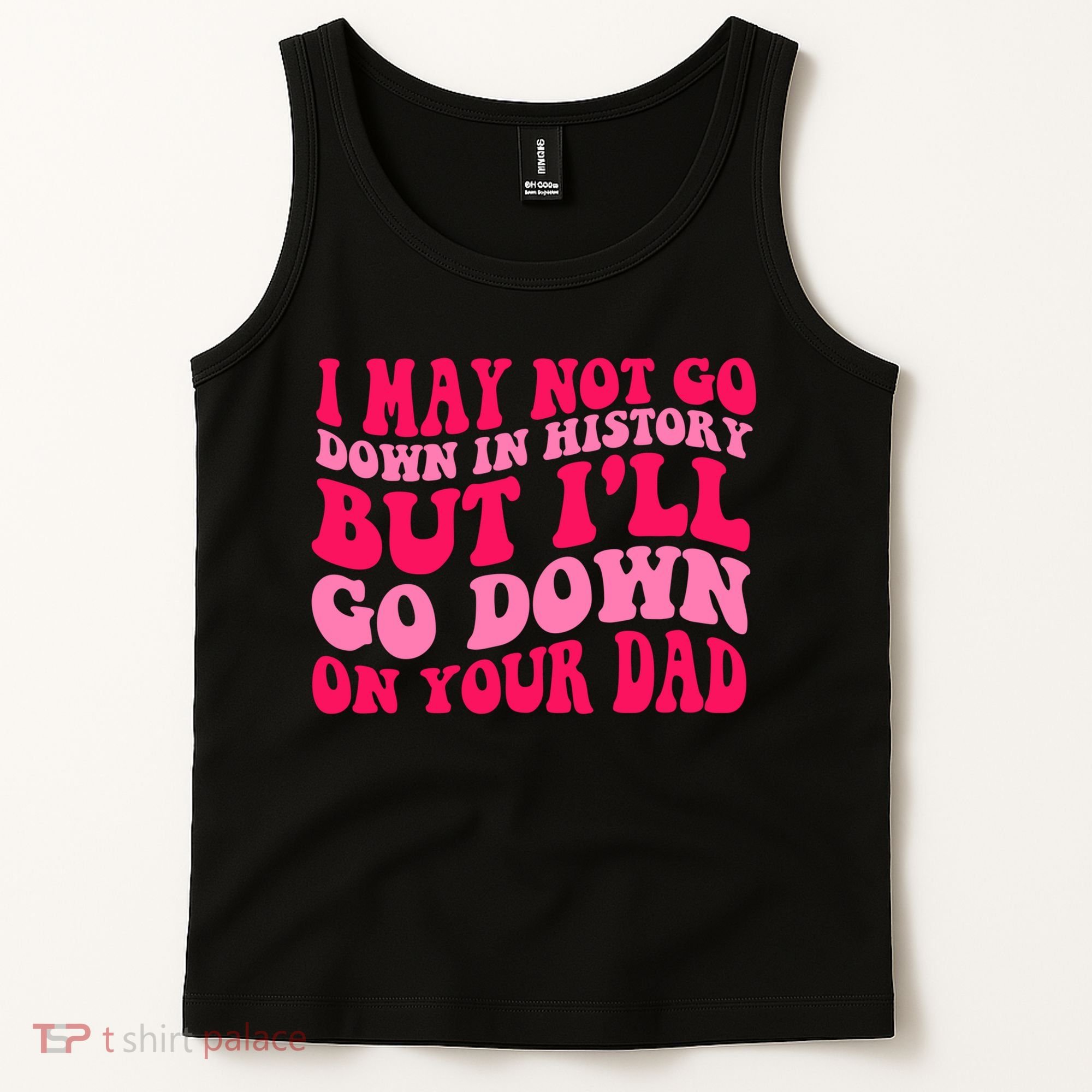 I may not go down in history but i'll go down on your dad Tank Top