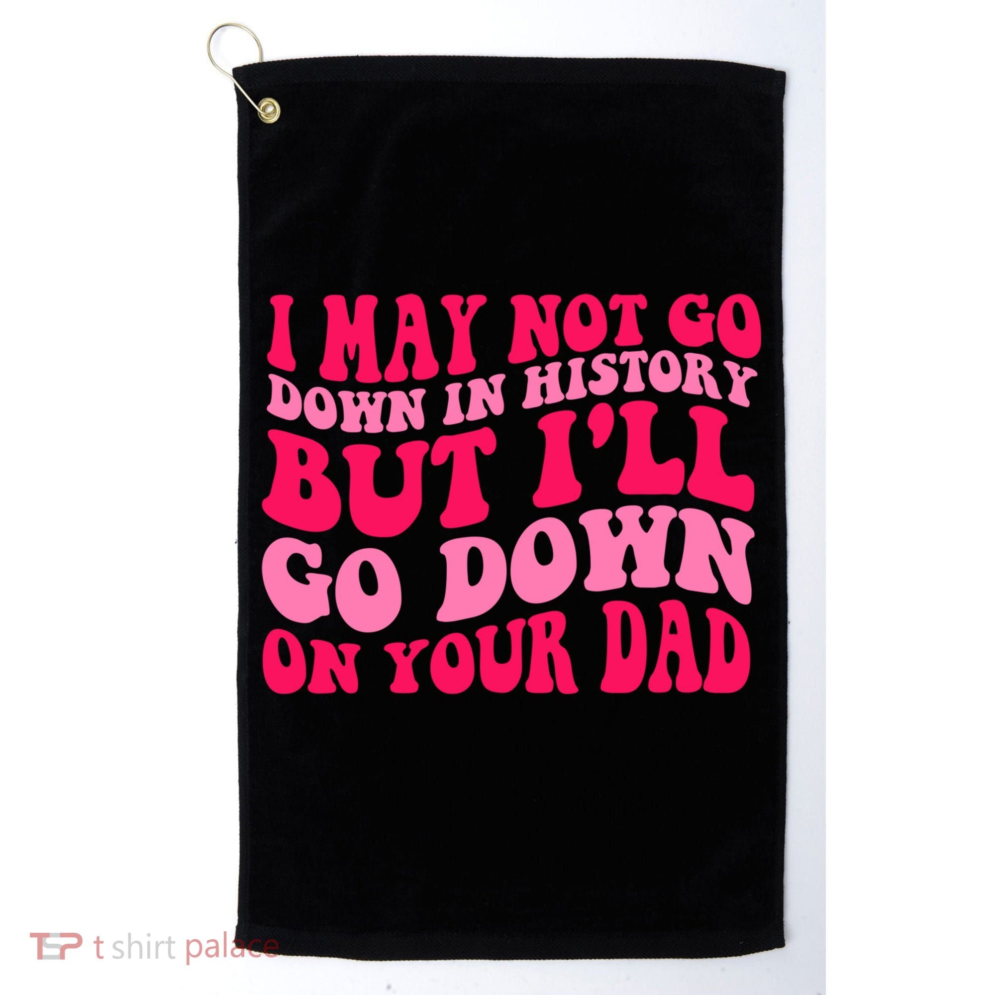 I may not go down in history but i'll go down on your dad Golf Towel