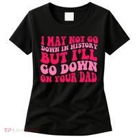 I may not go down in history but i'll go down on your dad Women's T-Shirt thumb 0
