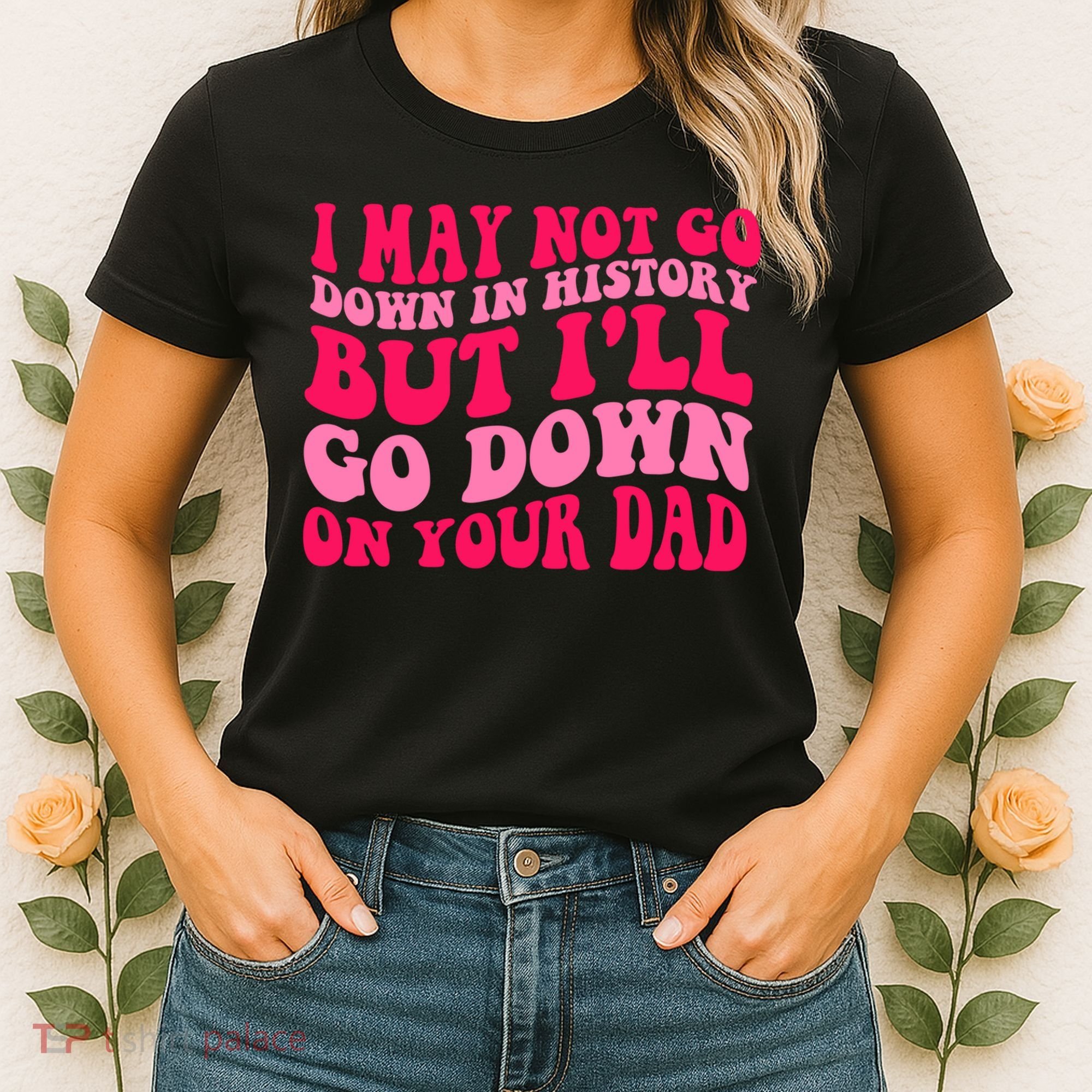 I may not go down in history but i'll go down on your dad Women's T-Shirt