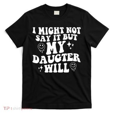I Might Not Say It But My Daughter Will T-Shirt