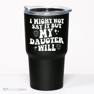 I Might Not Say It But My Daughter Will Tumbler