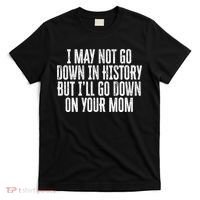 I May Not Go Down In History But I'll Go Down On Your Mom T-Shirt thumb 0