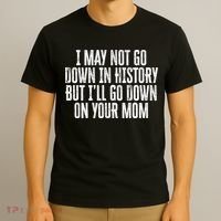 I May Not Go Down In History But I'll Go Down On Your Mom T-Shirt thumb 3