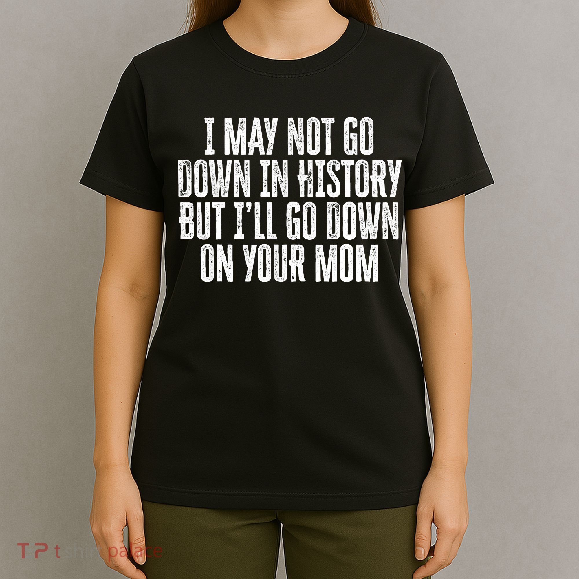 I May Not Go Down In History But I'll Go Down On Your Mom T-Shirt