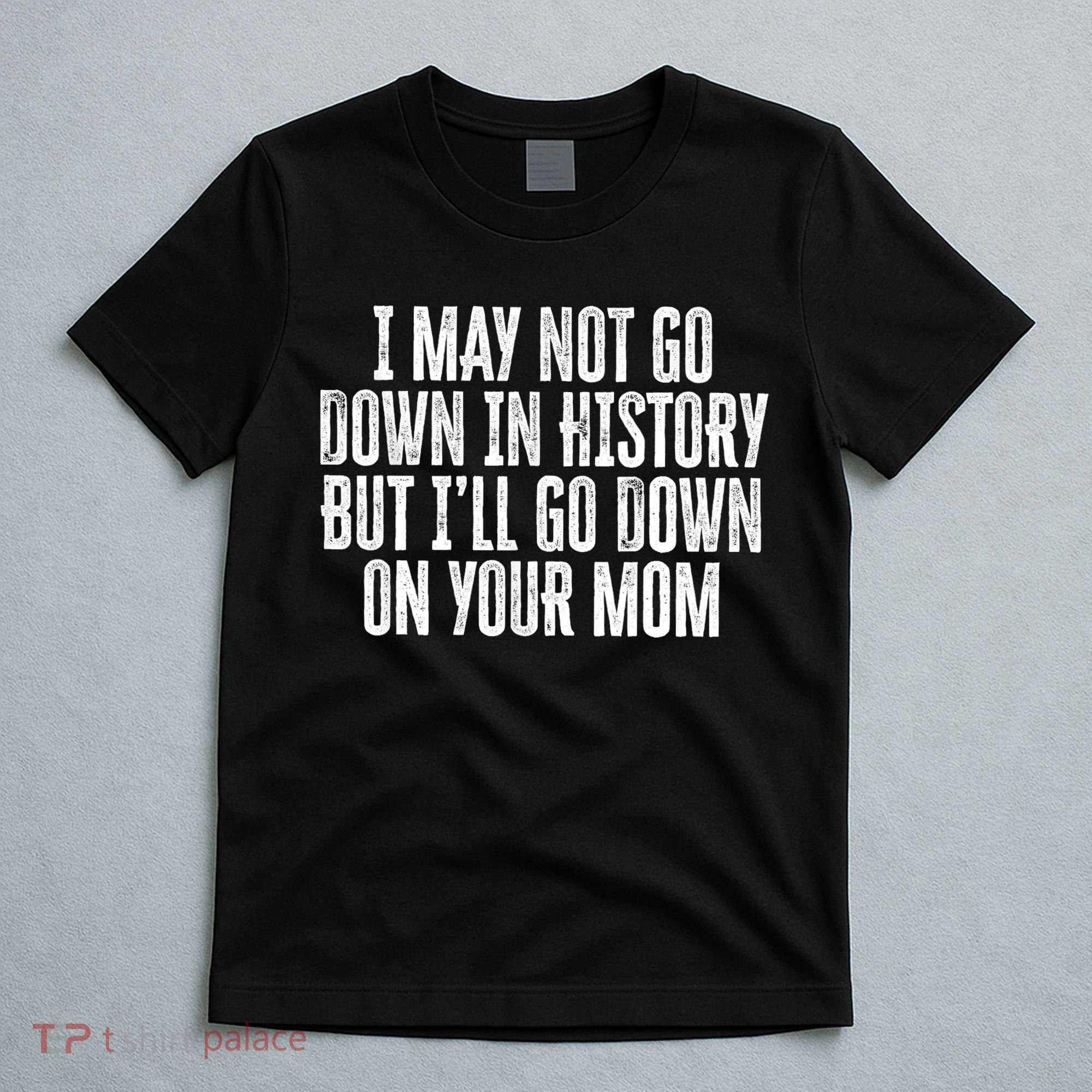 I May Not Go Down In History But I'll Go Down On Your Mom T-Shirt