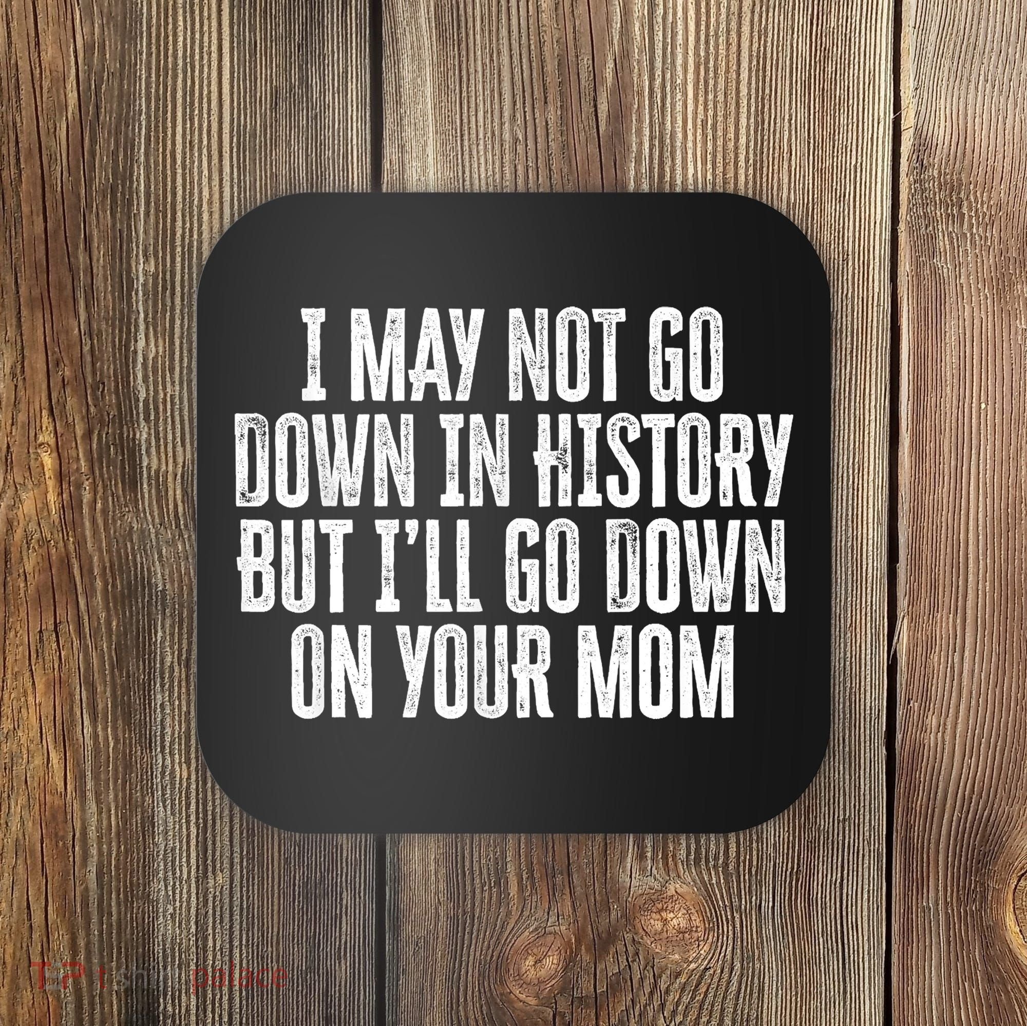 I May Not Go Down In History But I'll Go Down On Your Mom Coaster