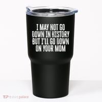 I May Not Go Down In History But I'll Go Down On Your Mom Tumbler thumb 0