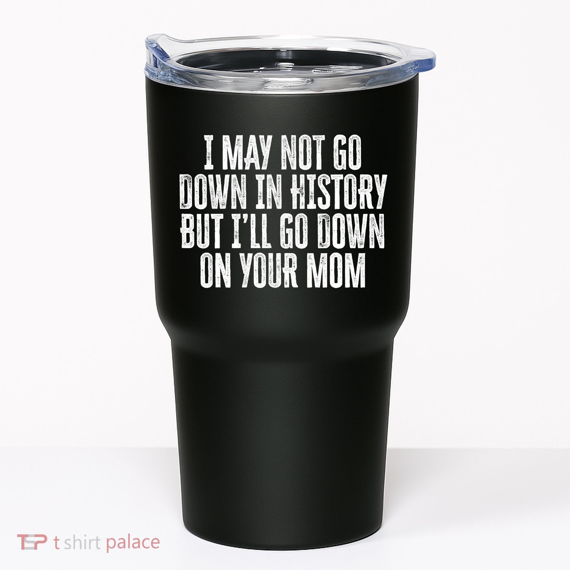 I May Not Go Down In History But I'll Go Down On Your Mom Tumbler