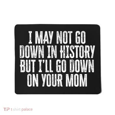 I May Not Go Down In History But I'll Go Down On Your Mom Mousepad