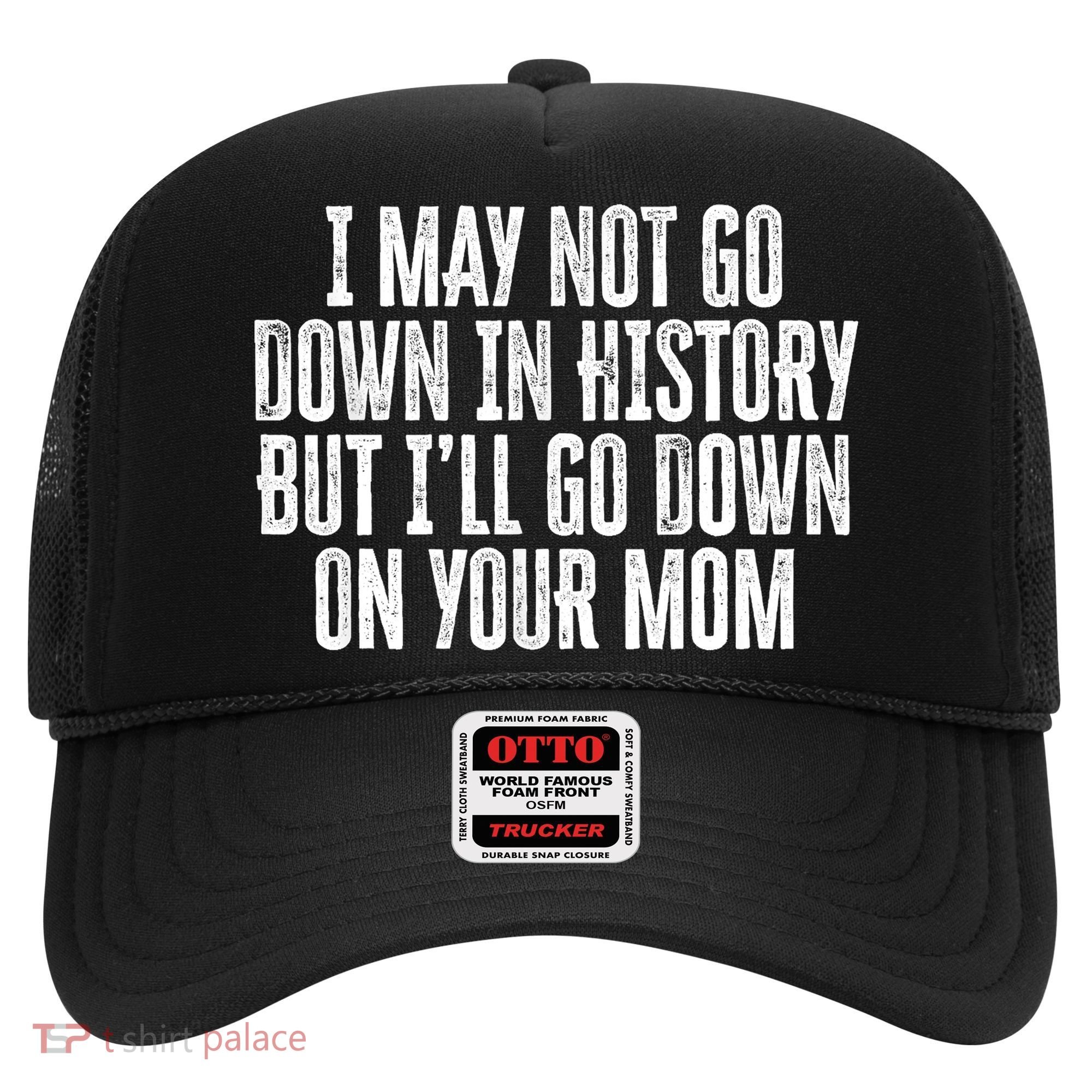 I May Not Go Down In History But I'll Go Down On Your Mom Hat