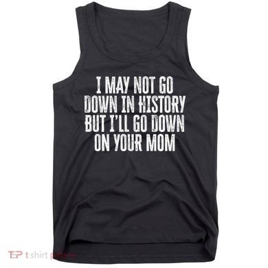 I May Not Go Down In History But I'll Go Down On Your Mom Tank Top
