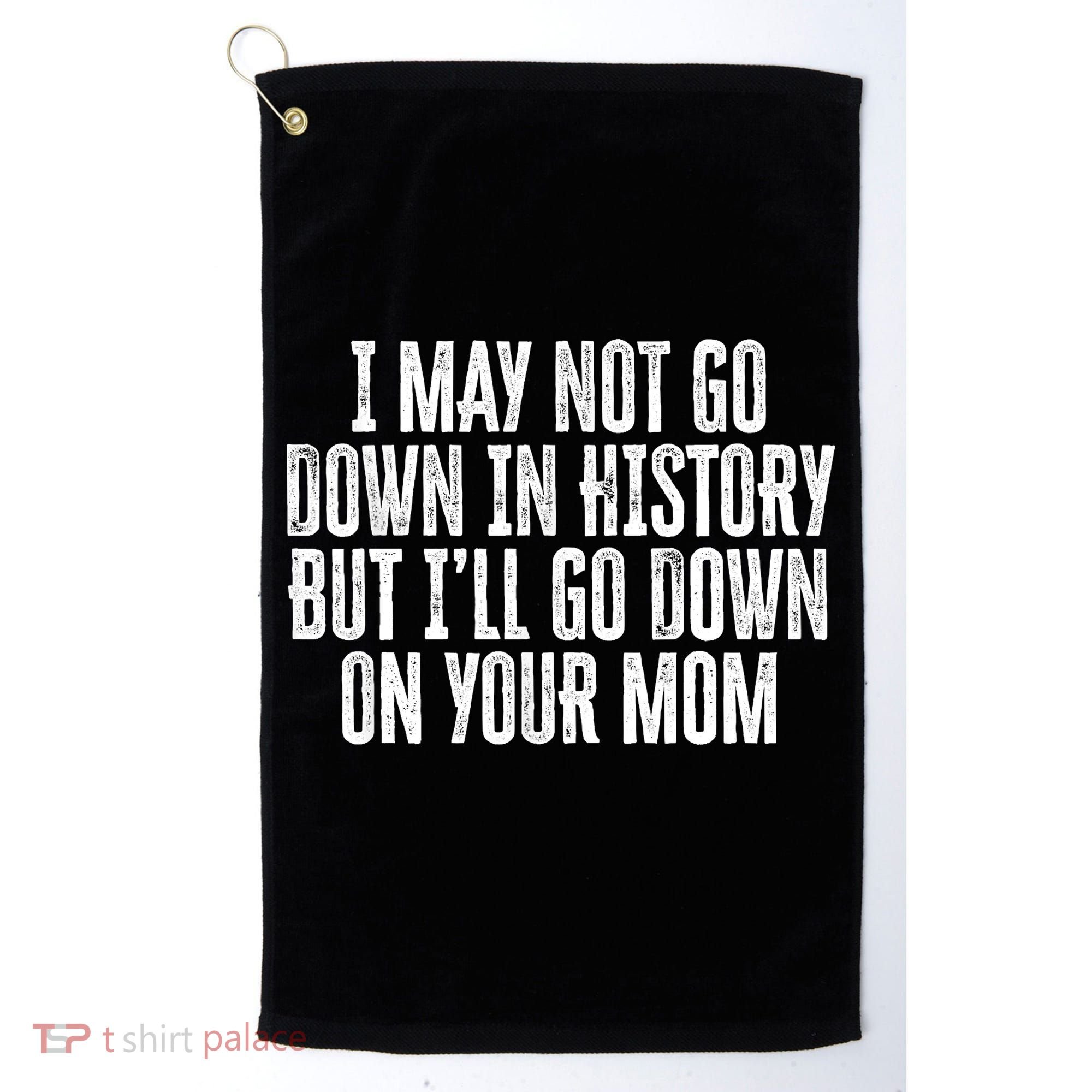 I May Not Go Down In History But I'll Go Down On Your Mom Golf Towel