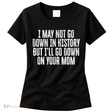 I May Not Go Down In History But I'll Go Down On Your Mom Women's T-Shirt
