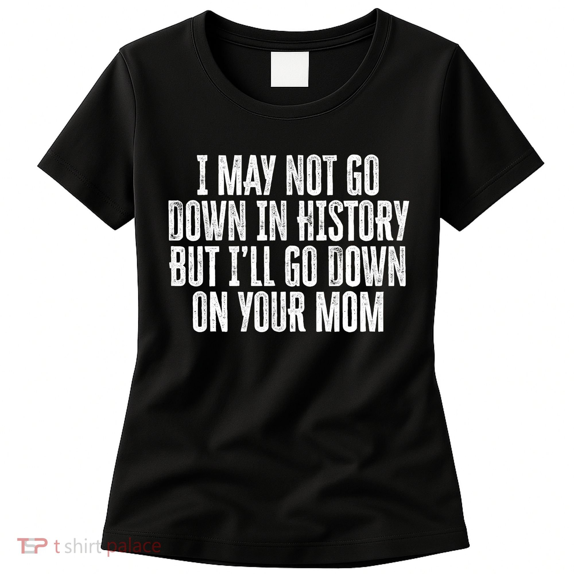 I May Not Go Down In History But I'll Go Down On Your Mom Women's T-Shirt