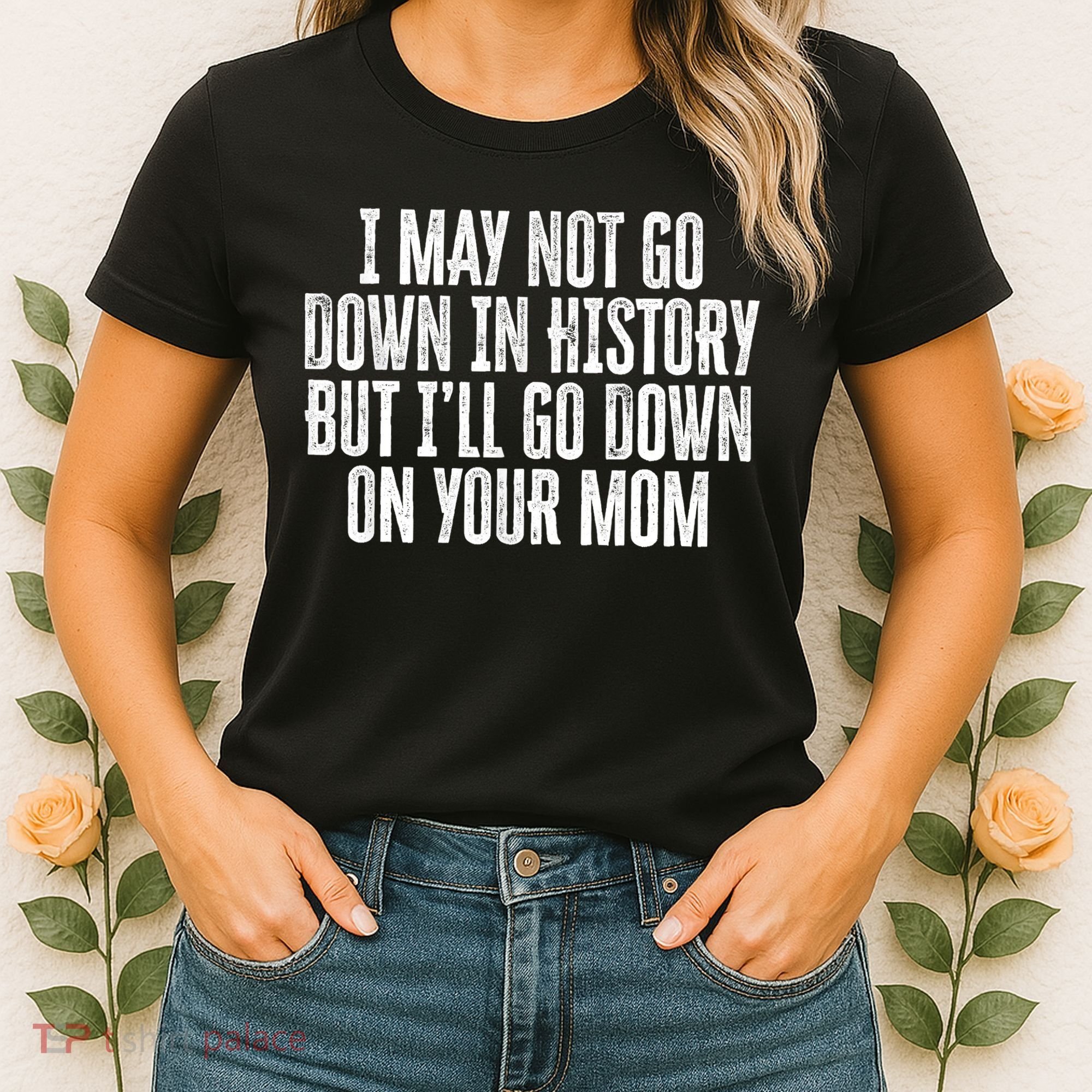 I May Not Go Down In History But I'll Go Down On Your Mom Women's T-Shirt