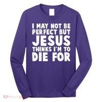 I May Not Be Perfect But Jesus Think Im To Die For Long Sleeve Shirt thumb 0