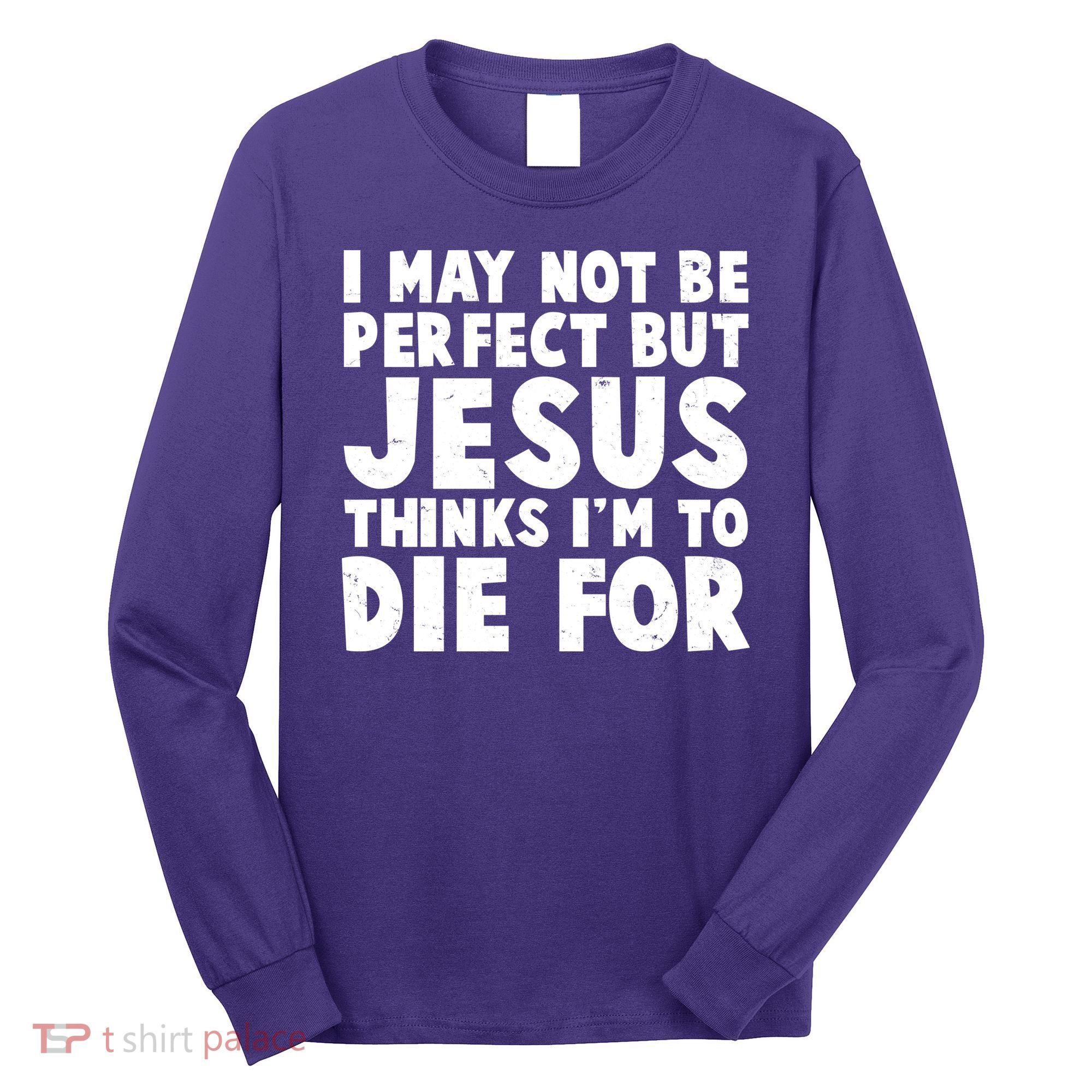 I May Not Be Perfect But Jesus Think Im To Die For Long Sleeve Shirt