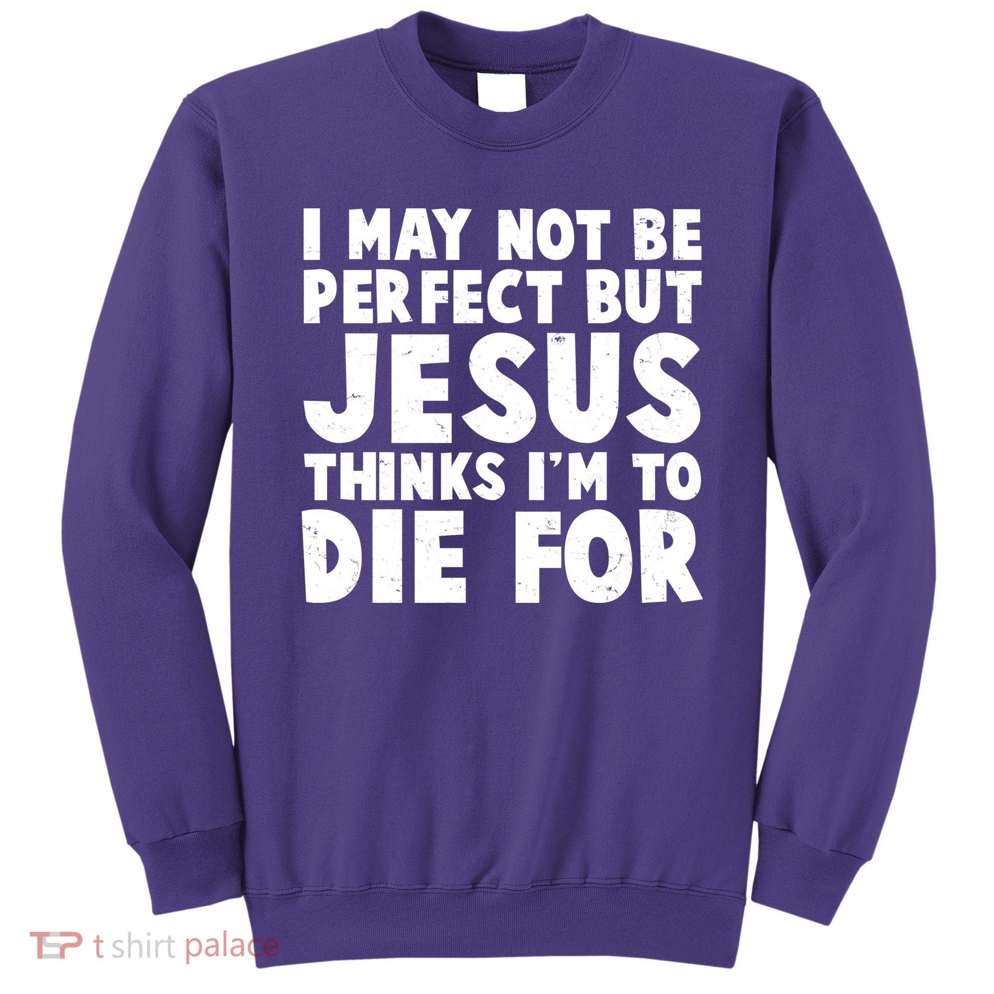 I May Not Be Perfect But Jesus Think Im To Die For Sweatshirt