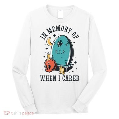 In Memory Of When I Cared Funny RIP Long Sleeve Shirt