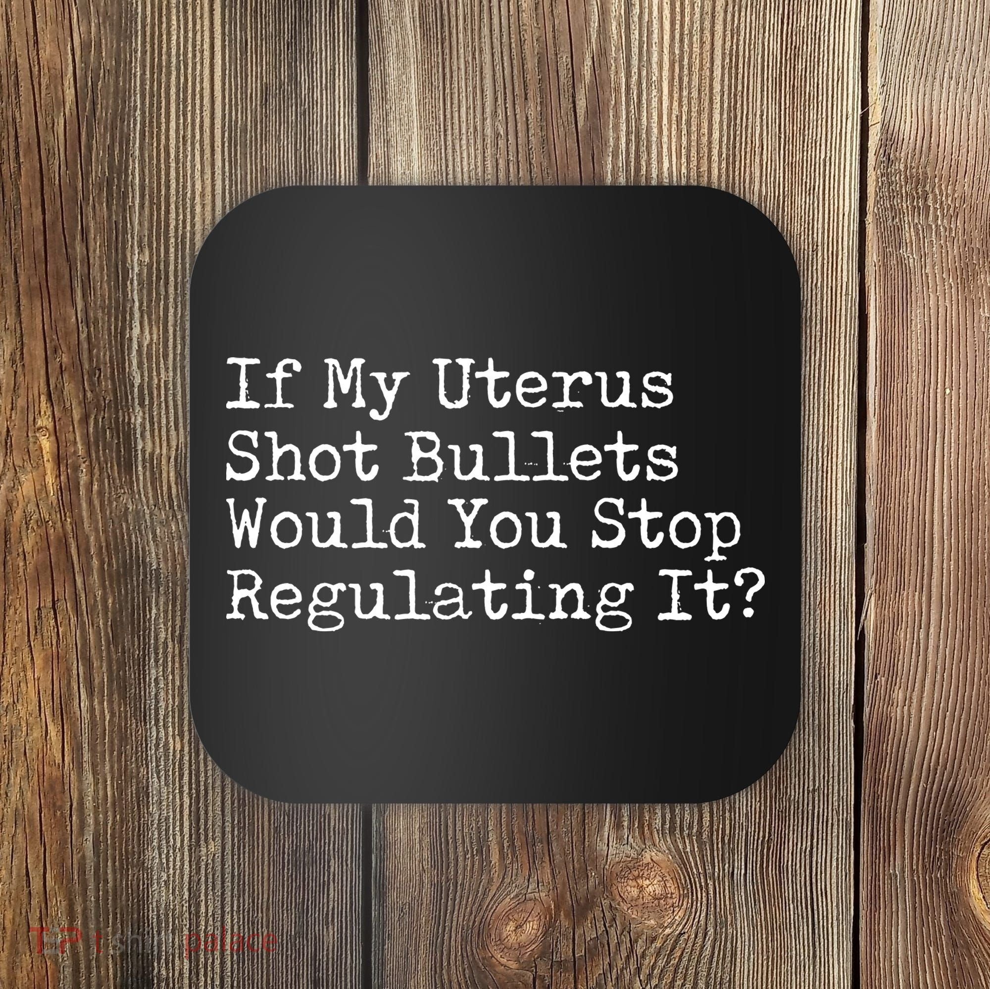 If My Uterus Shot Bullets Would You Stop Regulating It Feminist Coaster
